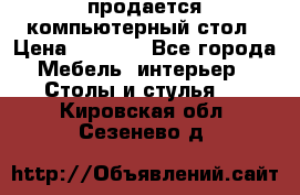 продается компьютерный стол › Цена ­ 1 000 - Все города Мебель, интерьер » Столы и стулья   . Кировская обл.,Сезенево д.